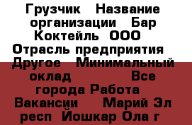 Грузчик › Название организации ­ Бар Коктейль, ООО › Отрасль предприятия ­ Другое › Минимальный оклад ­ 14 000 - Все города Работа » Вакансии   . Марий Эл респ.,Йошкар-Ола г.